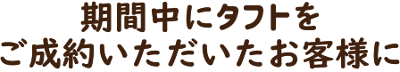 期間中にタフトをご成約いただくと
